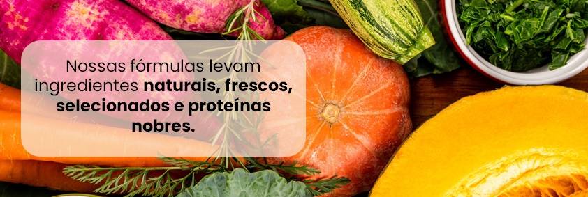 Nossas fórmulas levam ingredientes naturais, frescos, selecionados e proteínas nobres.